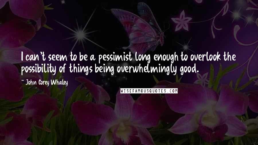 John Corey Whaley Quotes: I can't seem to be a pessimist long enough to overlook the possibility of things being overwhelmingly good.