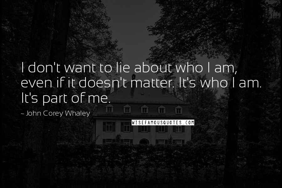 John Corey Whaley Quotes: I don't want to lie about who I am, even if it doesn't matter. It's who I am. It's part of me.