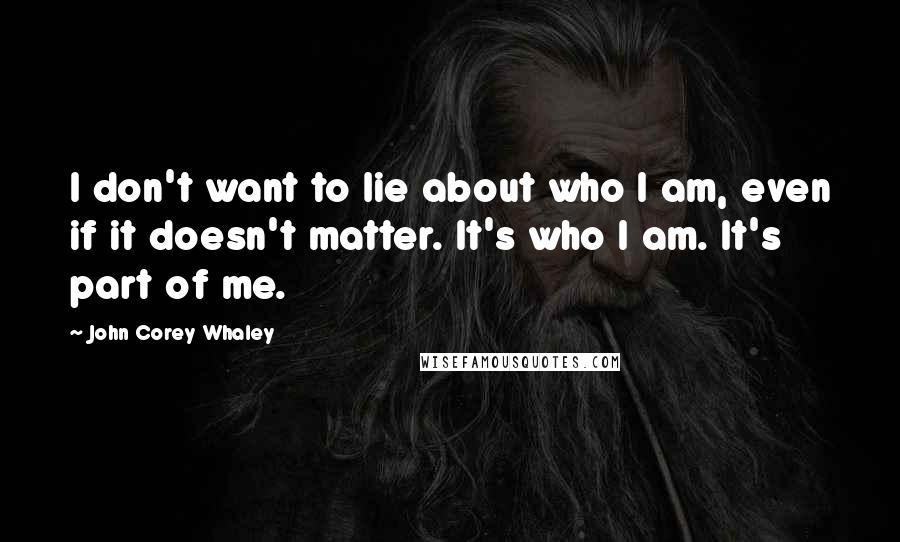 John Corey Whaley Quotes: I don't want to lie about who I am, even if it doesn't matter. It's who I am. It's part of me.