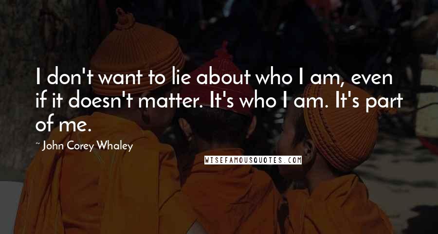 John Corey Whaley Quotes: I don't want to lie about who I am, even if it doesn't matter. It's who I am. It's part of me.