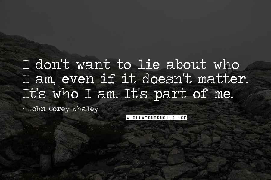 John Corey Whaley Quotes: I don't want to lie about who I am, even if it doesn't matter. It's who I am. It's part of me.