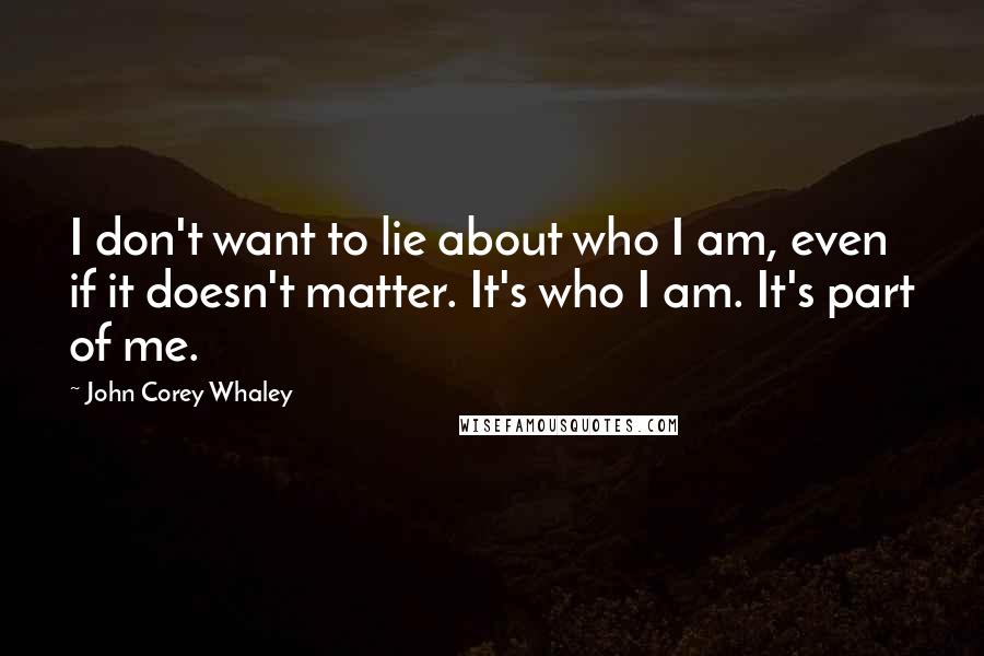 John Corey Whaley Quotes: I don't want to lie about who I am, even if it doesn't matter. It's who I am. It's part of me.