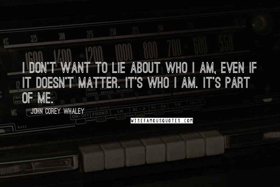 John Corey Whaley Quotes: I don't want to lie about who I am, even if it doesn't matter. It's who I am. It's part of me.