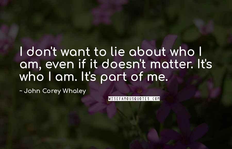 John Corey Whaley Quotes: I don't want to lie about who I am, even if it doesn't matter. It's who I am. It's part of me.