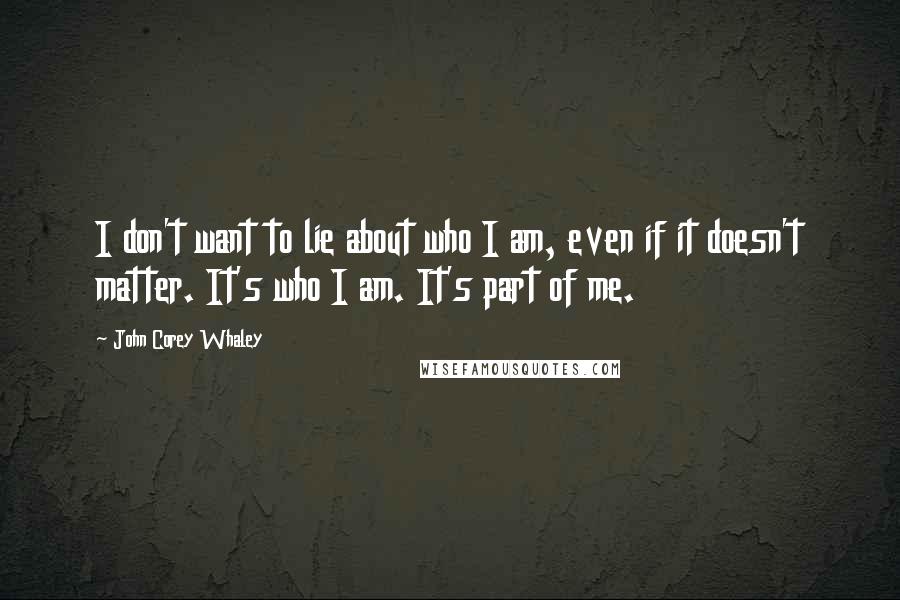 John Corey Whaley Quotes: I don't want to lie about who I am, even if it doesn't matter. It's who I am. It's part of me.