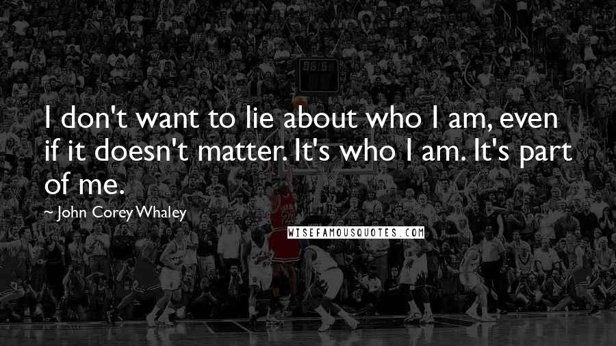 John Corey Whaley Quotes: I don't want to lie about who I am, even if it doesn't matter. It's who I am. It's part of me.