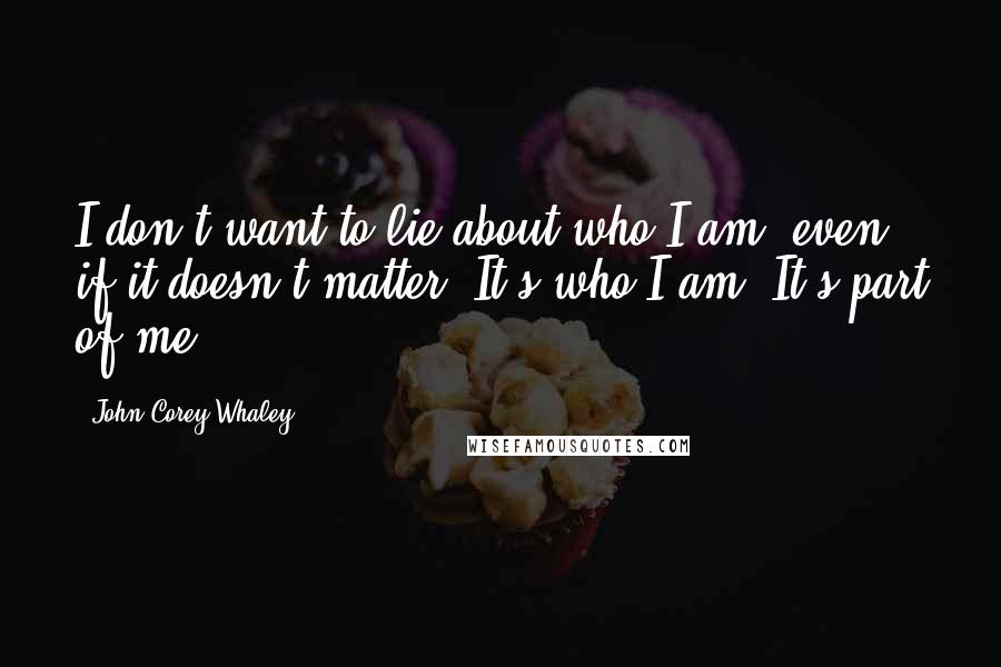 John Corey Whaley Quotes: I don't want to lie about who I am, even if it doesn't matter. It's who I am. It's part of me.