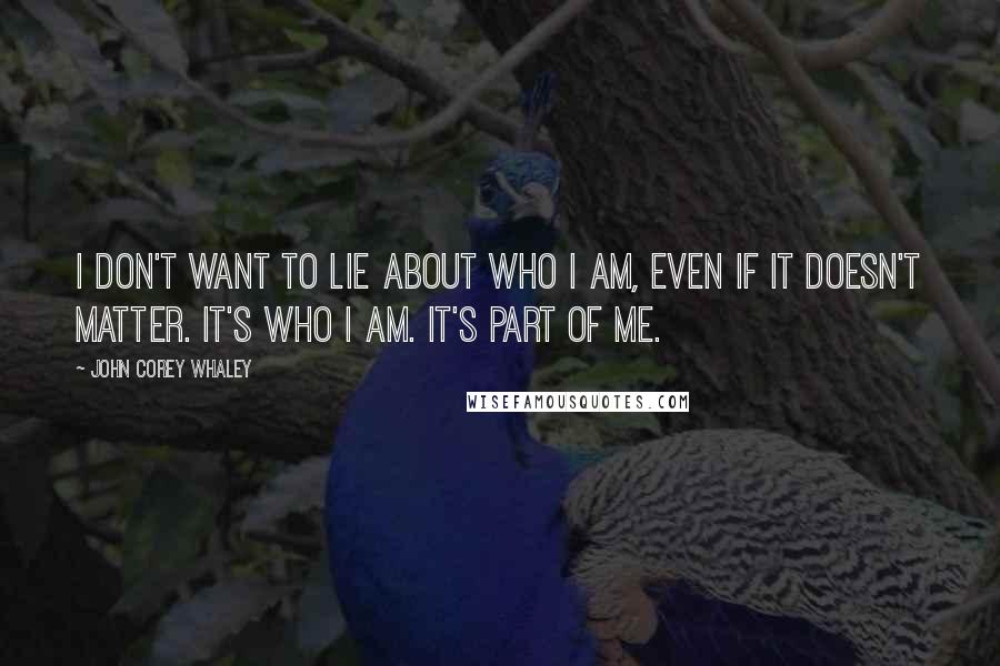 John Corey Whaley Quotes: I don't want to lie about who I am, even if it doesn't matter. It's who I am. It's part of me.