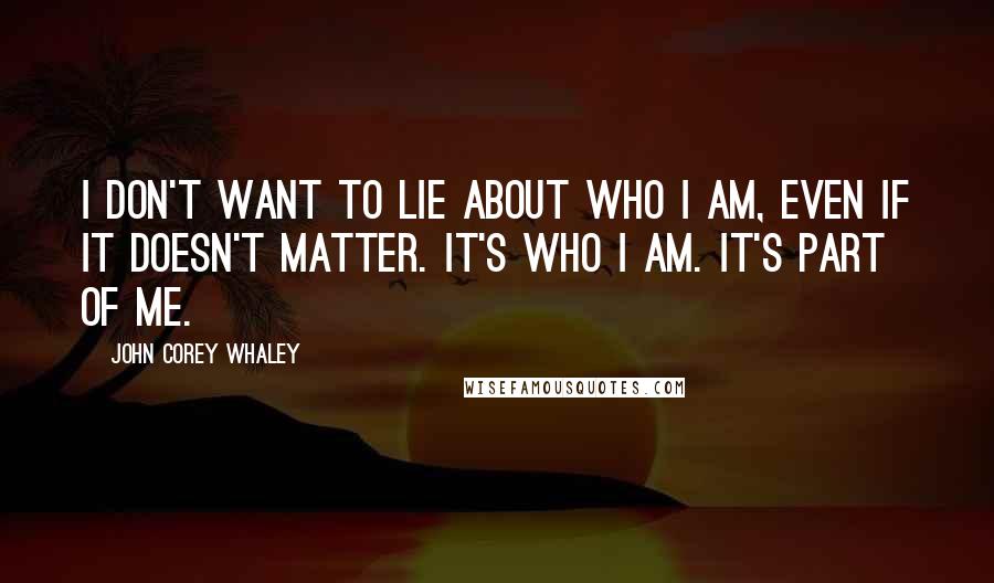 John Corey Whaley Quotes: I don't want to lie about who I am, even if it doesn't matter. It's who I am. It's part of me.