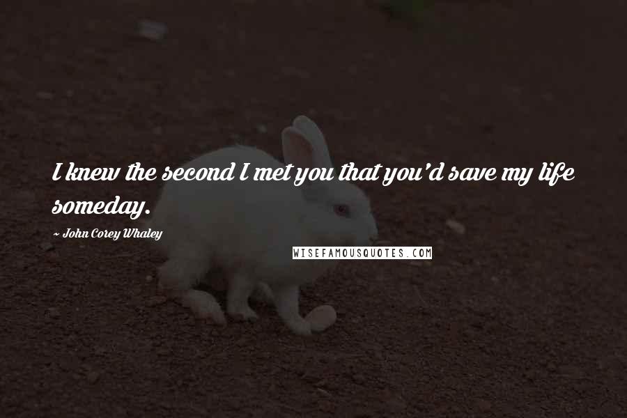 John Corey Whaley Quotes: I knew the second I met you that you'd save my life someday.