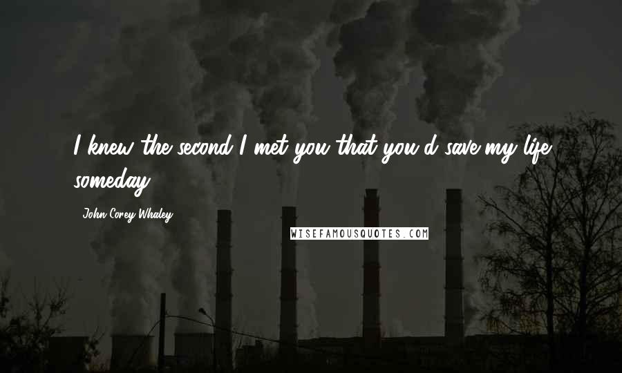 John Corey Whaley Quotes: I knew the second I met you that you'd save my life someday.