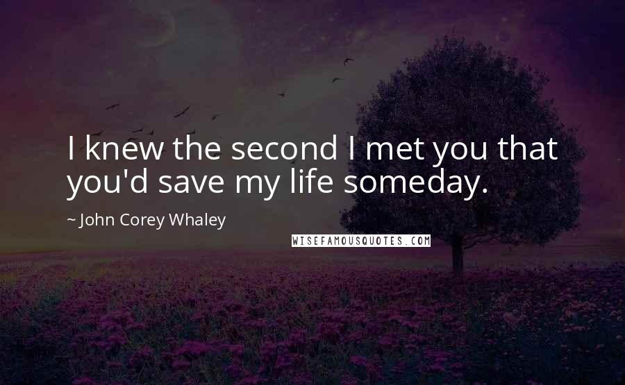 John Corey Whaley Quotes: I knew the second I met you that you'd save my life someday.