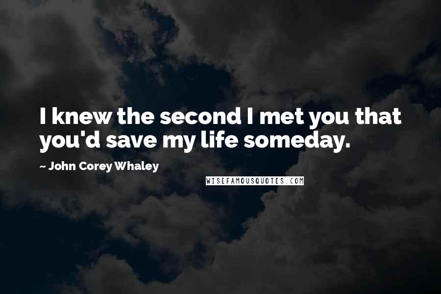 John Corey Whaley Quotes: I knew the second I met you that you'd save my life someday.