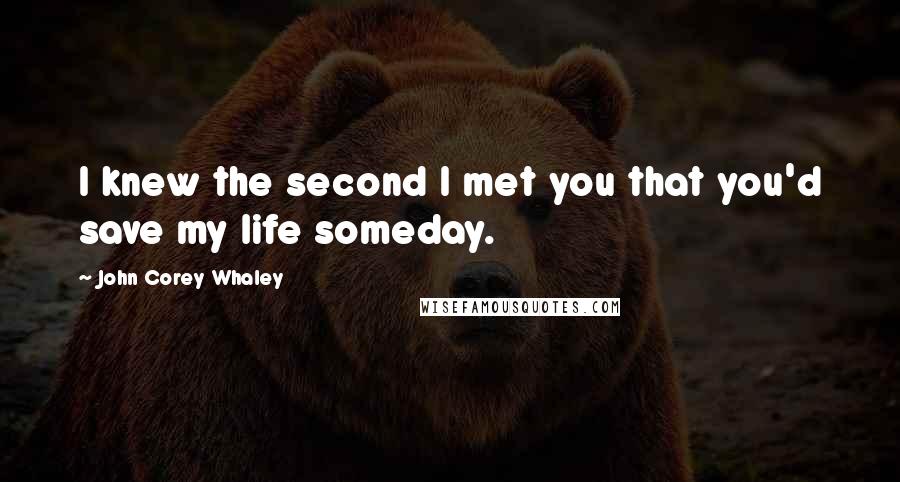 John Corey Whaley Quotes: I knew the second I met you that you'd save my life someday.