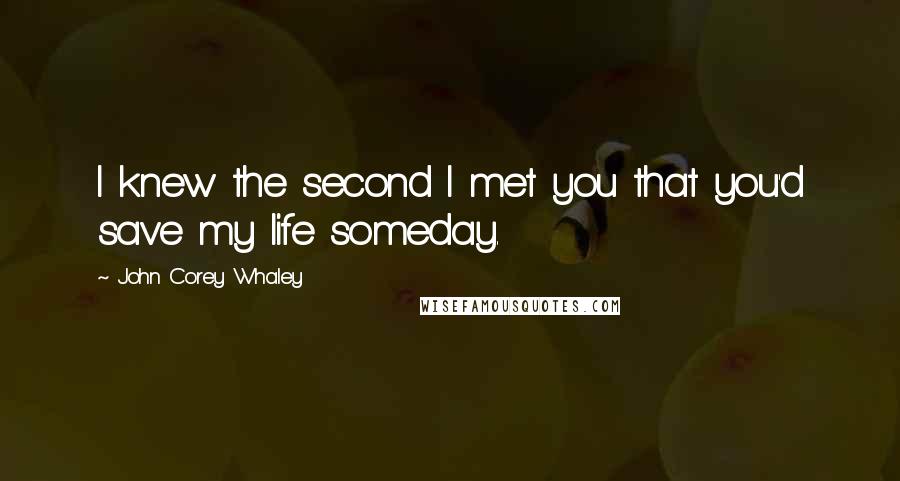 John Corey Whaley Quotes: I knew the second I met you that you'd save my life someday.