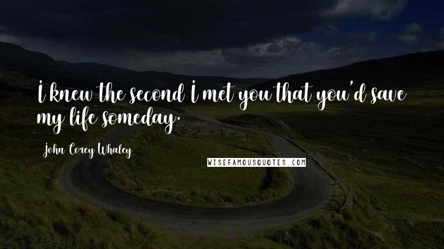 John Corey Whaley Quotes: I knew the second I met you that you'd save my life someday.