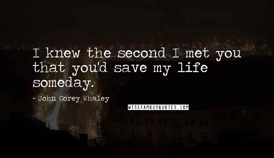 John Corey Whaley Quotes: I knew the second I met you that you'd save my life someday.