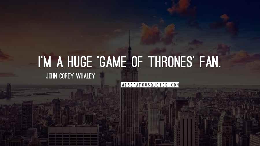 John Corey Whaley Quotes: I'm a huge 'Game of Thrones' fan.