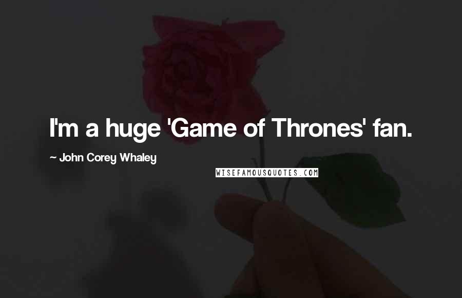 John Corey Whaley Quotes: I'm a huge 'Game of Thrones' fan.