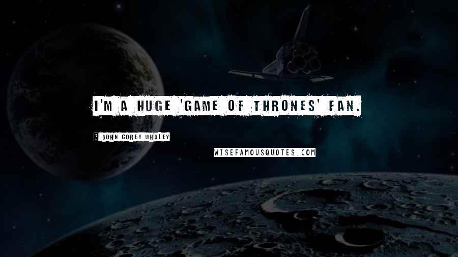 John Corey Whaley Quotes: I'm a huge 'Game of Thrones' fan.