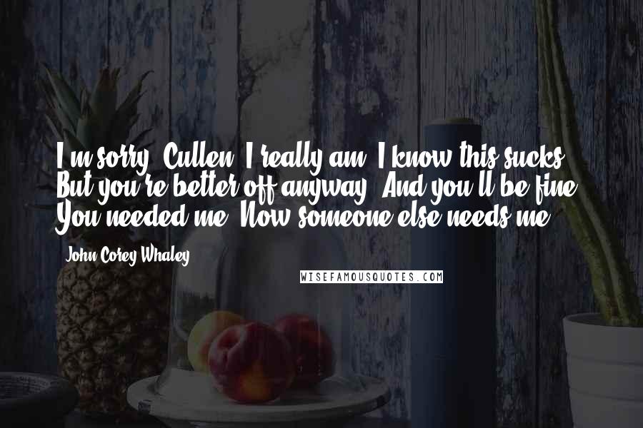 John Corey Whaley Quotes: I'm sorry, Cullen. I really am. I know this sucks. But you're better off anyway. And you'll be fine. You needed me. Now someone else needs me.