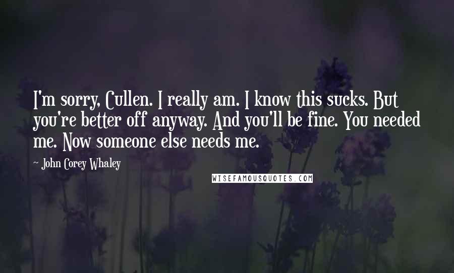 John Corey Whaley Quotes: I'm sorry, Cullen. I really am. I know this sucks. But you're better off anyway. And you'll be fine. You needed me. Now someone else needs me.