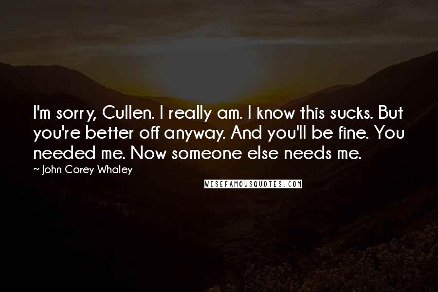 John Corey Whaley Quotes: I'm sorry, Cullen. I really am. I know this sucks. But you're better off anyway. And you'll be fine. You needed me. Now someone else needs me.