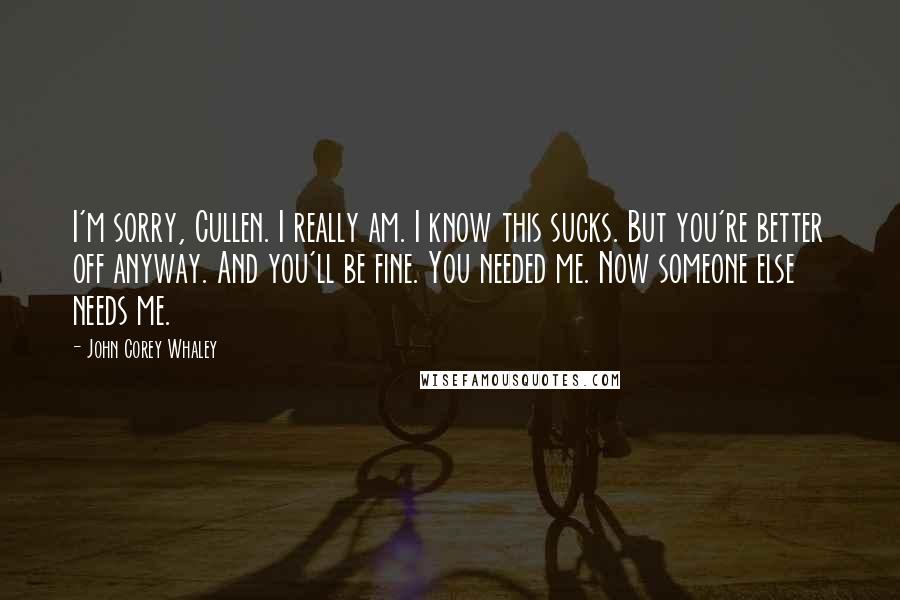 John Corey Whaley Quotes: I'm sorry, Cullen. I really am. I know this sucks. But you're better off anyway. And you'll be fine. You needed me. Now someone else needs me.