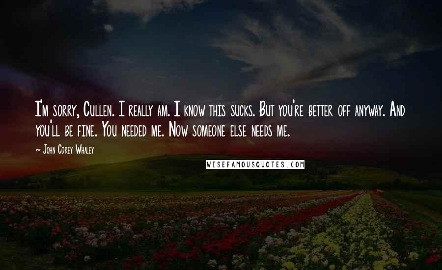 John Corey Whaley Quotes: I'm sorry, Cullen. I really am. I know this sucks. But you're better off anyway. And you'll be fine. You needed me. Now someone else needs me.