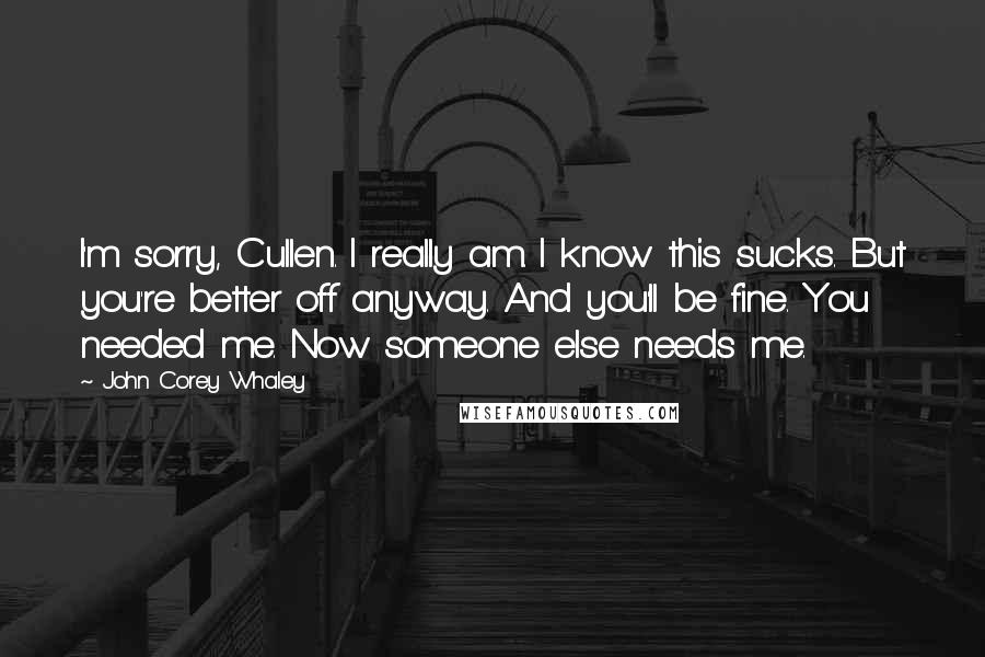 John Corey Whaley Quotes: I'm sorry, Cullen. I really am. I know this sucks. But you're better off anyway. And you'll be fine. You needed me. Now someone else needs me.