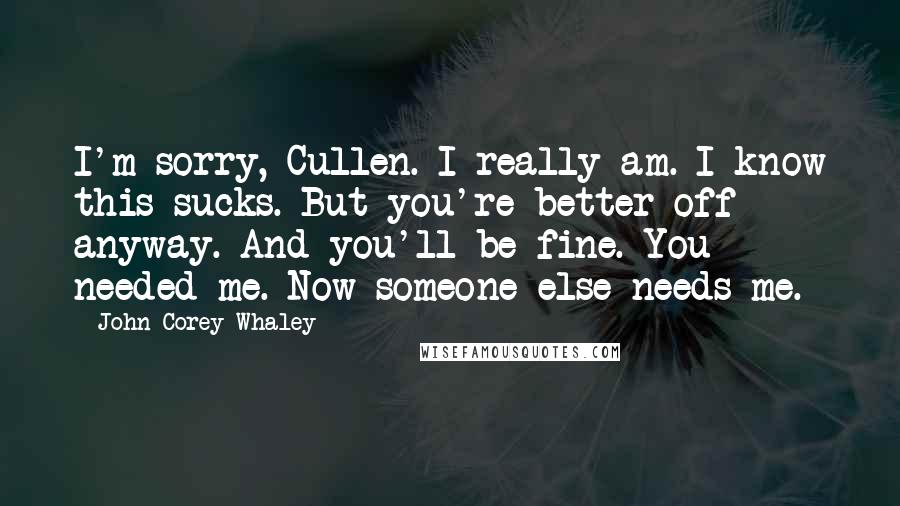 John Corey Whaley Quotes: I'm sorry, Cullen. I really am. I know this sucks. But you're better off anyway. And you'll be fine. You needed me. Now someone else needs me.