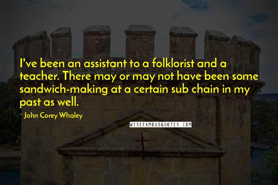 John Corey Whaley Quotes: I've been an assistant to a folklorist and a teacher. There may or may not have been some sandwich-making at a certain sub chain in my past as well.