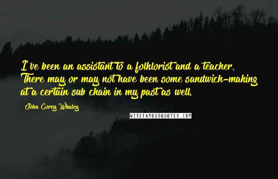 John Corey Whaley Quotes: I've been an assistant to a folklorist and a teacher. There may or may not have been some sandwich-making at a certain sub chain in my past as well.