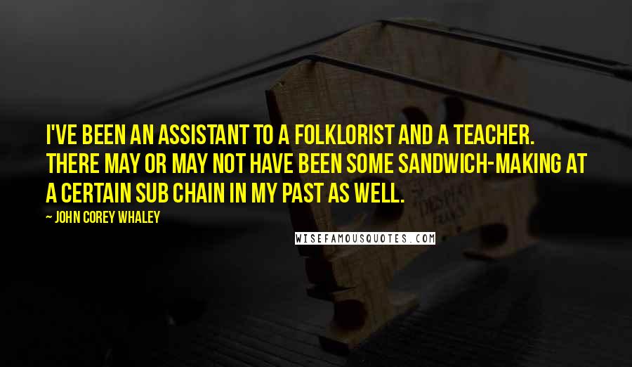 John Corey Whaley Quotes: I've been an assistant to a folklorist and a teacher. There may or may not have been some sandwich-making at a certain sub chain in my past as well.