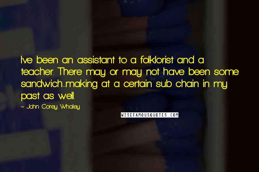 John Corey Whaley Quotes: I've been an assistant to a folklorist and a teacher. There may or may not have been some sandwich-making at a certain sub chain in my past as well.