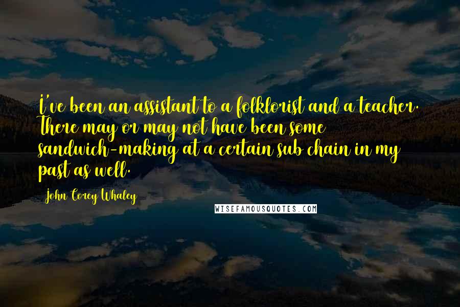 John Corey Whaley Quotes: I've been an assistant to a folklorist and a teacher. There may or may not have been some sandwich-making at a certain sub chain in my past as well.