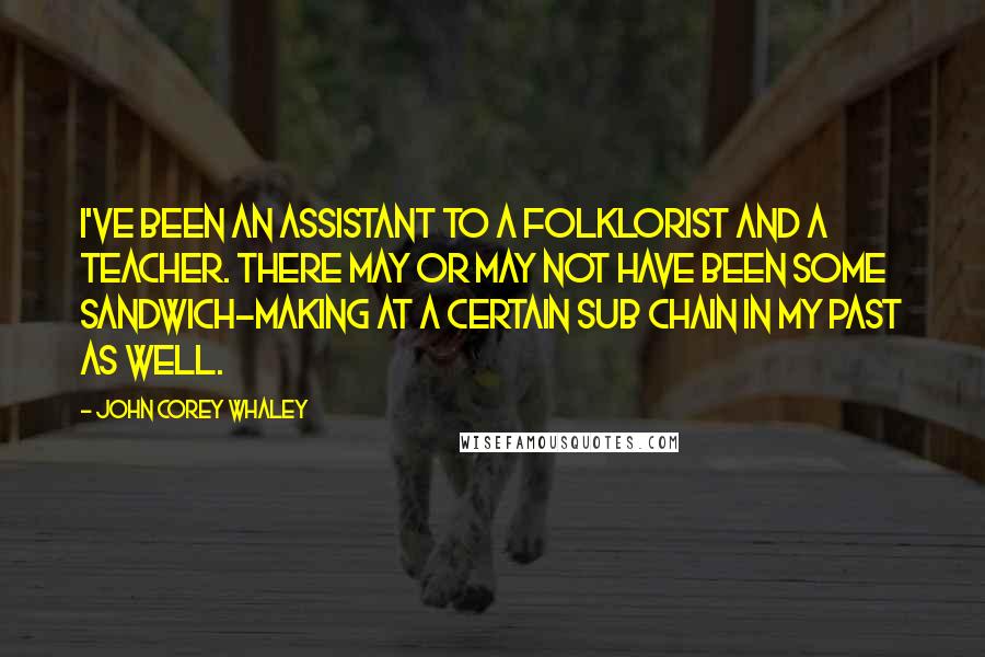John Corey Whaley Quotes: I've been an assistant to a folklorist and a teacher. There may or may not have been some sandwich-making at a certain sub chain in my past as well.