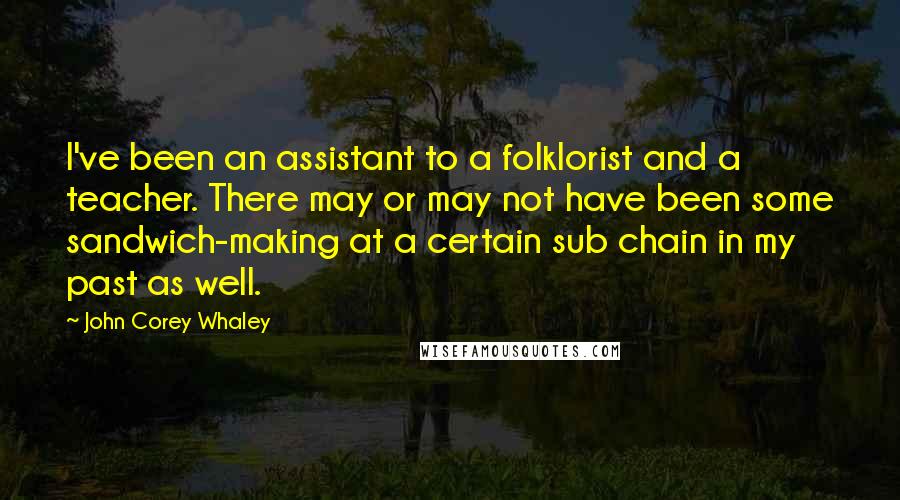John Corey Whaley Quotes: I've been an assistant to a folklorist and a teacher. There may or may not have been some sandwich-making at a certain sub chain in my past as well.