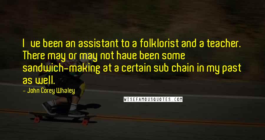 John Corey Whaley Quotes: I've been an assistant to a folklorist and a teacher. There may or may not have been some sandwich-making at a certain sub chain in my past as well.