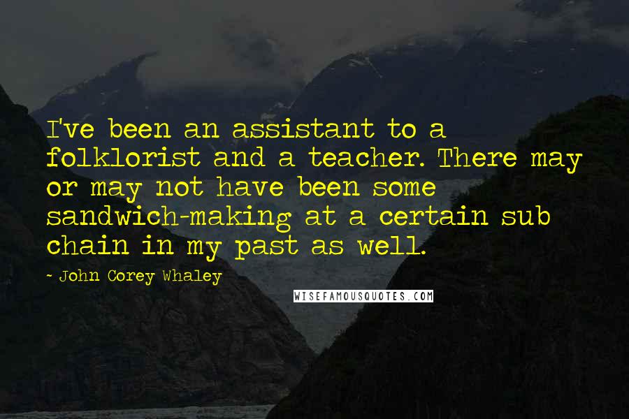 John Corey Whaley Quotes: I've been an assistant to a folklorist and a teacher. There may or may not have been some sandwich-making at a certain sub chain in my past as well.