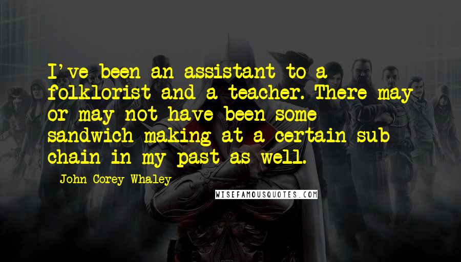 John Corey Whaley Quotes: I've been an assistant to a folklorist and a teacher. There may or may not have been some sandwich-making at a certain sub chain in my past as well.