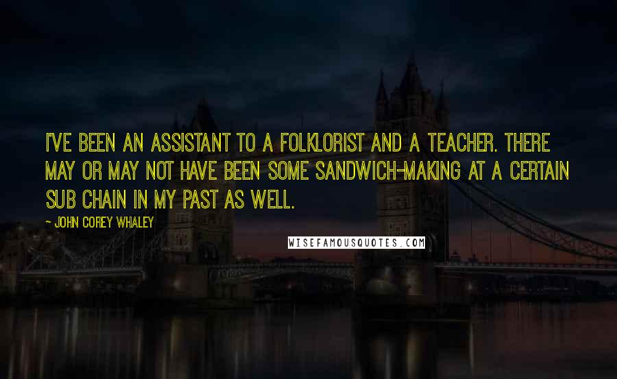 John Corey Whaley Quotes: I've been an assistant to a folklorist and a teacher. There may or may not have been some sandwich-making at a certain sub chain in my past as well.