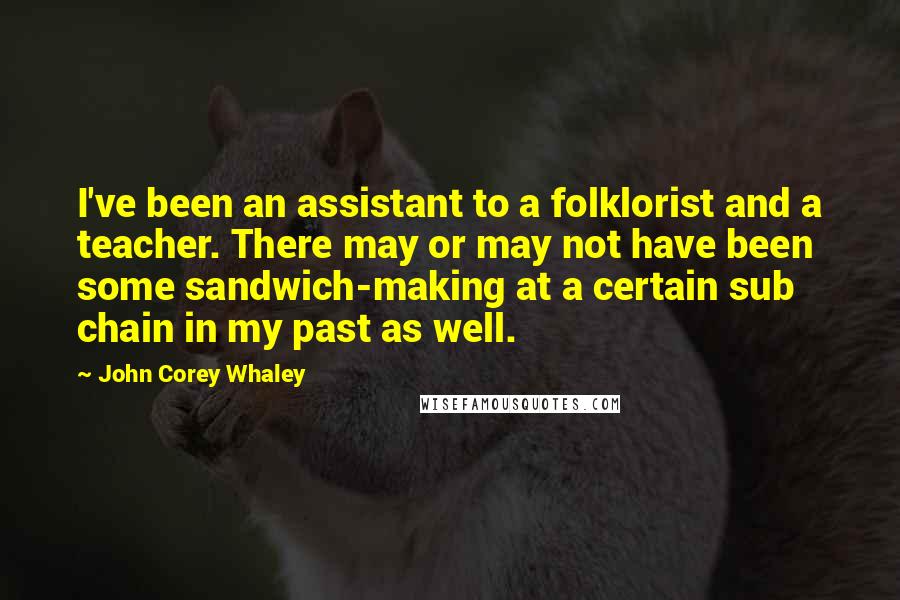 John Corey Whaley Quotes: I've been an assistant to a folklorist and a teacher. There may or may not have been some sandwich-making at a certain sub chain in my past as well.