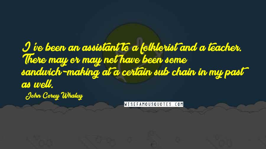 John Corey Whaley Quotes: I've been an assistant to a folklorist and a teacher. There may or may not have been some sandwich-making at a certain sub chain in my past as well.