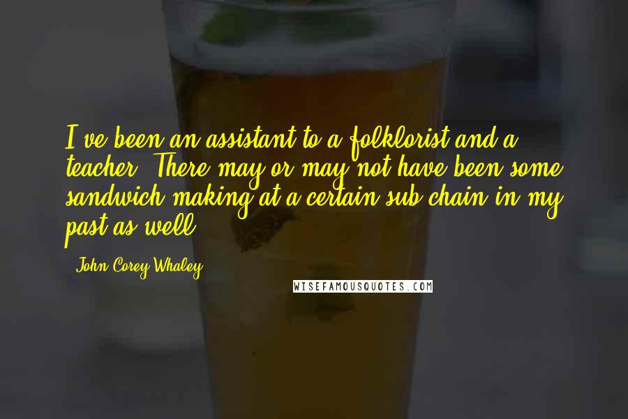 John Corey Whaley Quotes: I've been an assistant to a folklorist and a teacher. There may or may not have been some sandwich-making at a certain sub chain in my past as well.