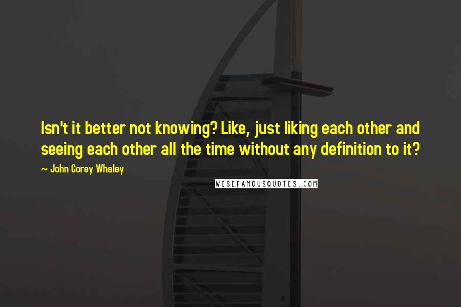 John Corey Whaley Quotes: Isn't it better not knowing? Like, just liking each other and seeing each other all the time without any definition to it?