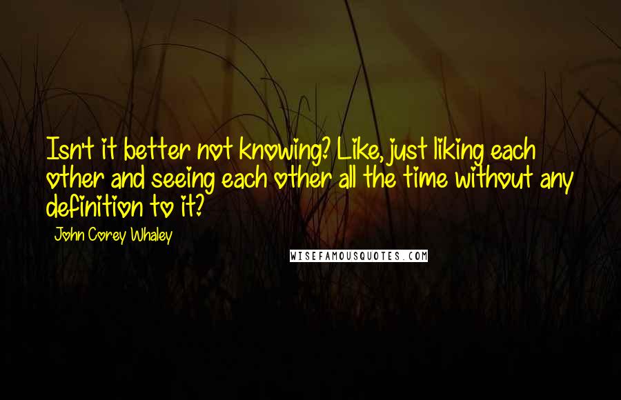 John Corey Whaley Quotes: Isn't it better not knowing? Like, just liking each other and seeing each other all the time without any definition to it?