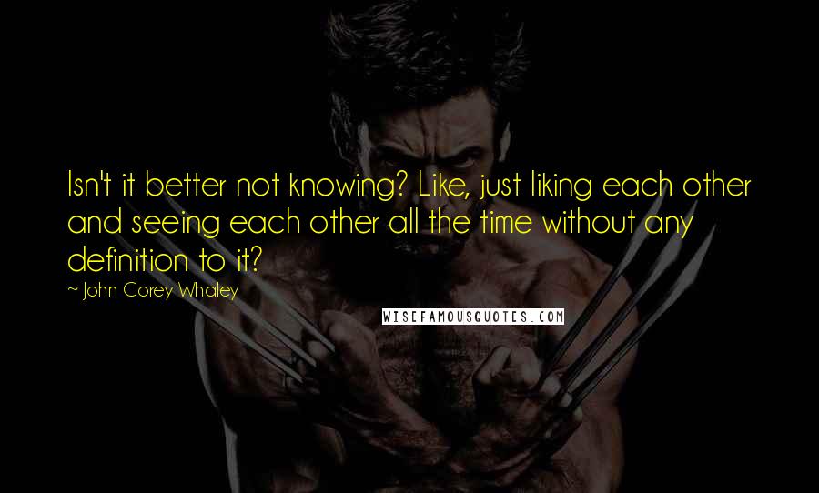 John Corey Whaley Quotes: Isn't it better not knowing? Like, just liking each other and seeing each other all the time without any definition to it?