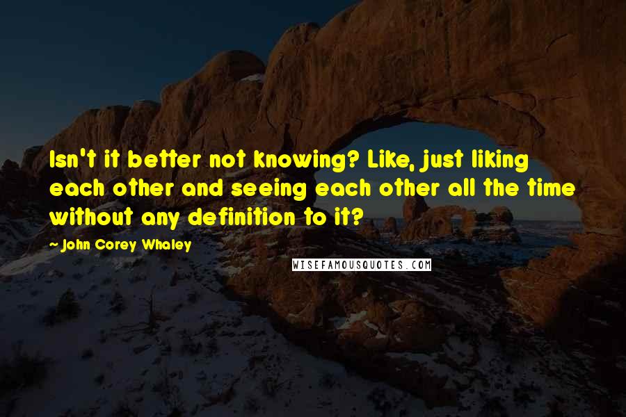 John Corey Whaley Quotes: Isn't it better not knowing? Like, just liking each other and seeing each other all the time without any definition to it?