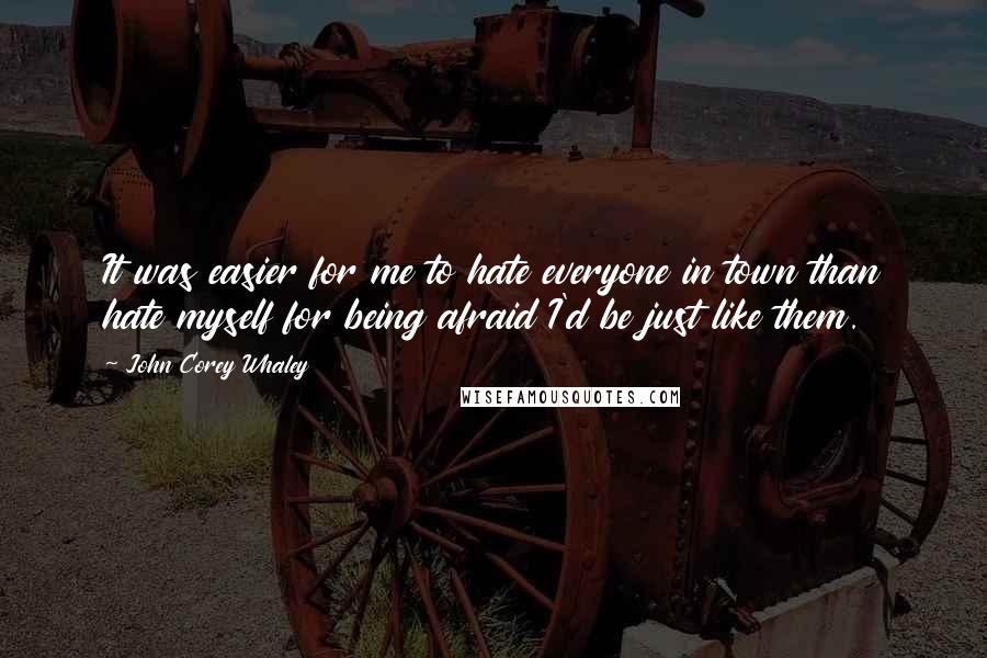 John Corey Whaley Quotes: It was easier for me to hate everyone in town than hate myself for being afraid I'd be just like them.